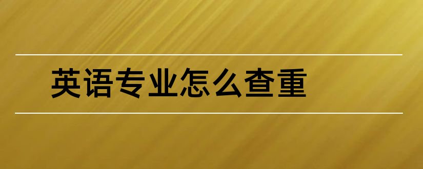 英语专业怎么查重和英语专业论文查重