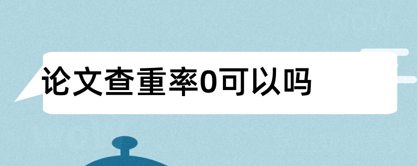 论文查重率0可以吗和论文查重率多少合格