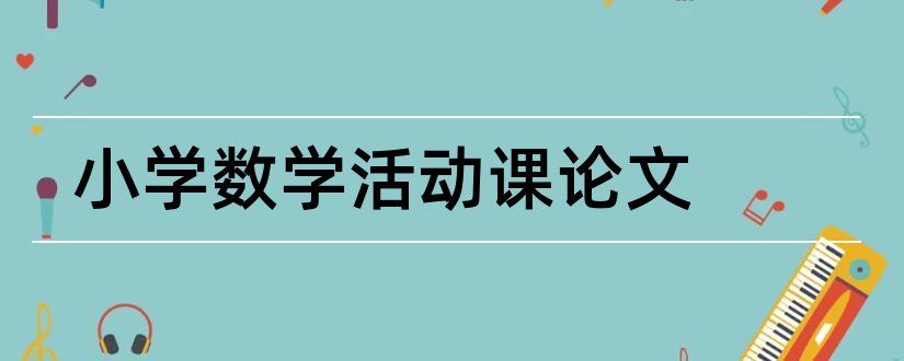 小学数学活动课论文和小学数学课教学论文