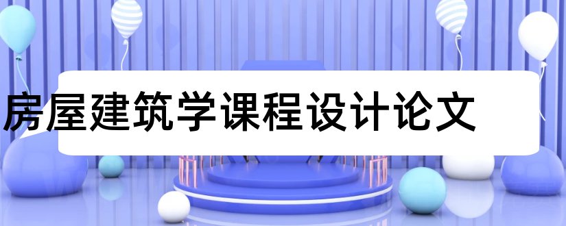 房屋建筑学课程设计论文和房屋建筑学课程论文