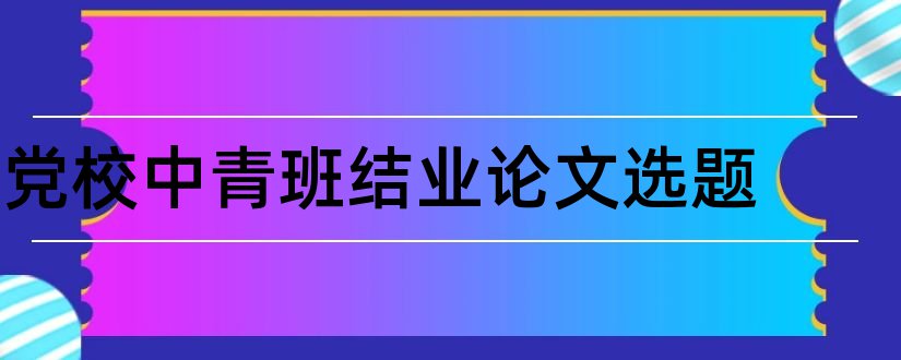 党校中青班结业论文选题和党校中青班结业论文