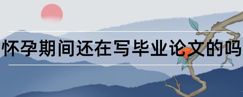 有在怀孕期间还在写毕业论文的吗和在写论文需要注释时