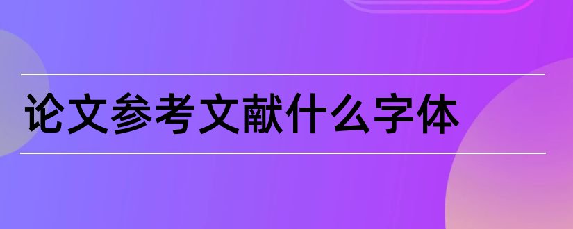 论文参考文献什么字体和论文参考文献字体格式