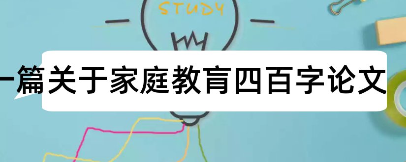 写一篇关于家庭教肓四百字论文和家庭教育论文怎么写