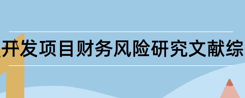 房地产开发项目财务风险研究文献综述和房地产开发文献综述