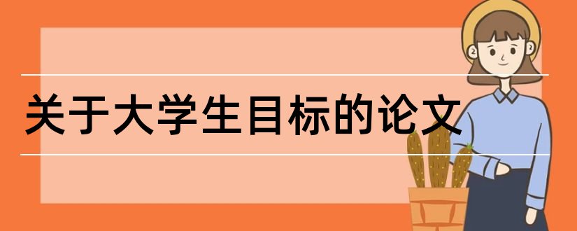 关于大学生目标的论文和大学生人生目标论文