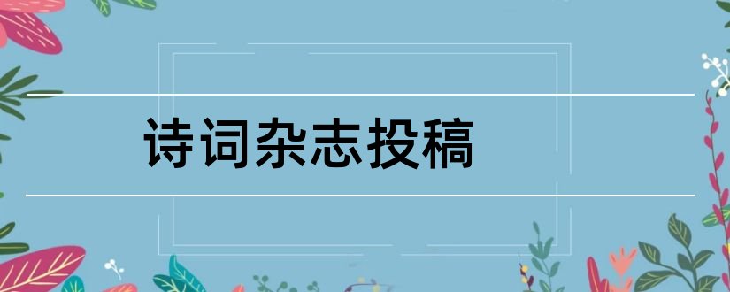 诗词杂志投稿和论文范文诗词杂志投稿