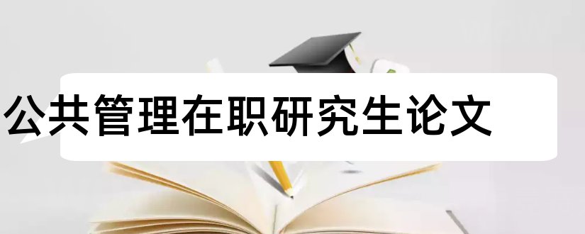 公共管理在职研究生论文和公共管理研究生论文