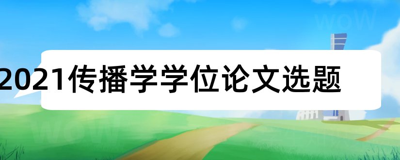 2023传播学学位论文选题和新闻传播毕业论文选题