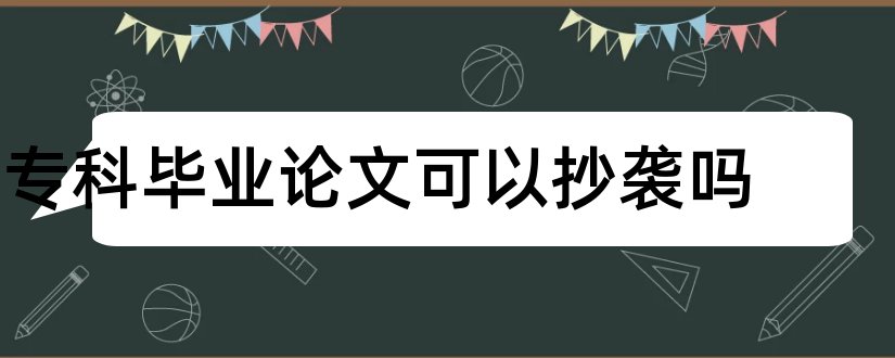 专科毕业论文可以抄袭吗和专科护理毕业论文