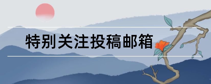 特别关注投稿邮箱和特别关注杂志投稿邮箱