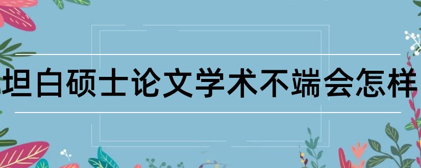 主动坦白硕士论文学术不端会怎样和硕士论文 学术型