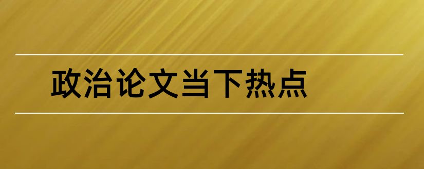 政治论文当下热点和社会热点政治论文