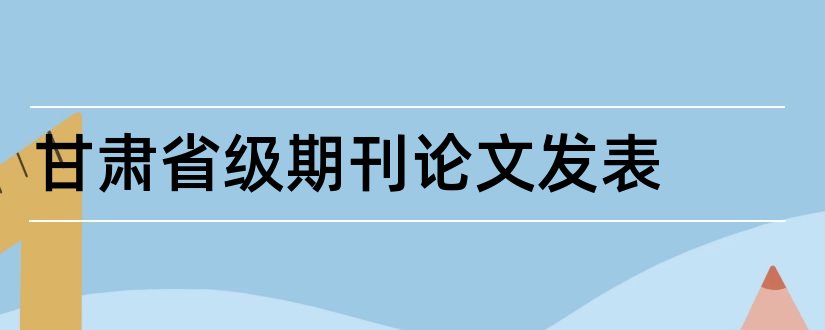 甘肃省级期刊论文发表和甘肃省省级期刊目录