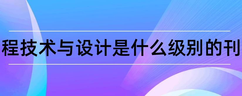 建筑工程技术与设计是什么级别的刊物和建筑工程技术及设计