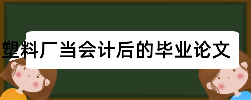 在塑料厂当会计后的毕业论文和大专毕业论文