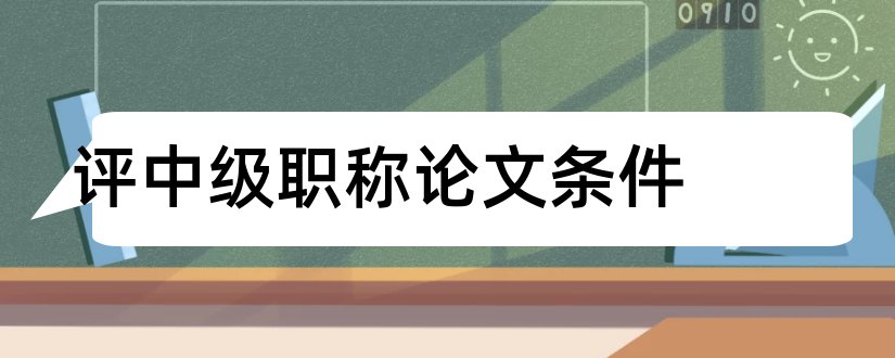 评中级职称论文条件和中级职称评定条件论文