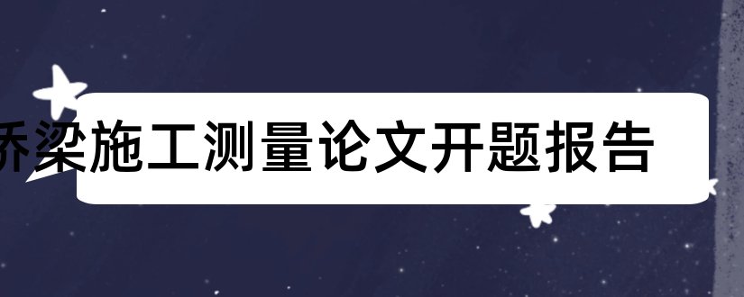 桥梁施工测量论文开题报告和桥梁毕业论文开题报告