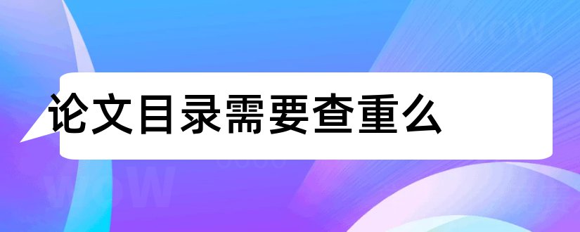 论文目录需要查重么和论文目录需要查重吗