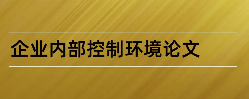 企业内部控制环境论文和企业内部环境分析论文