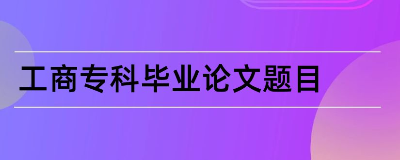 工商专科毕业论文题目和工商管理专科论文题目