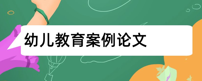 幼儿教育案例论文和幼儿教育教学案例论文