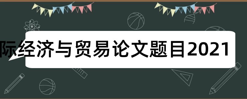 国际经济与贸易论文题目2023和国际经济论文题目