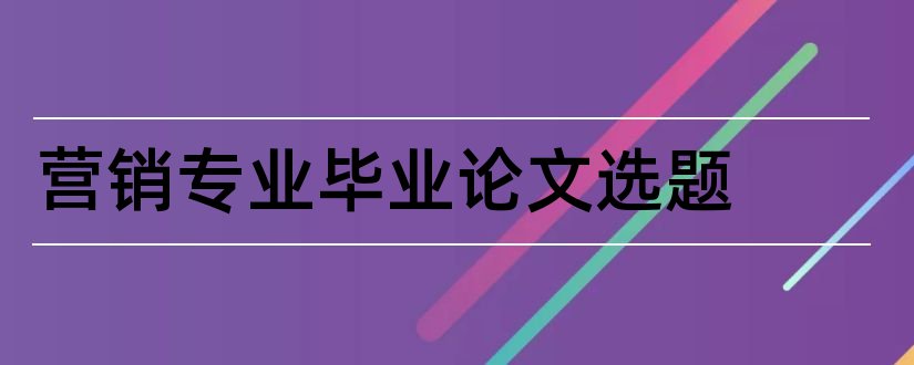 营销专业毕业论文选题和市场营销专业论文选题