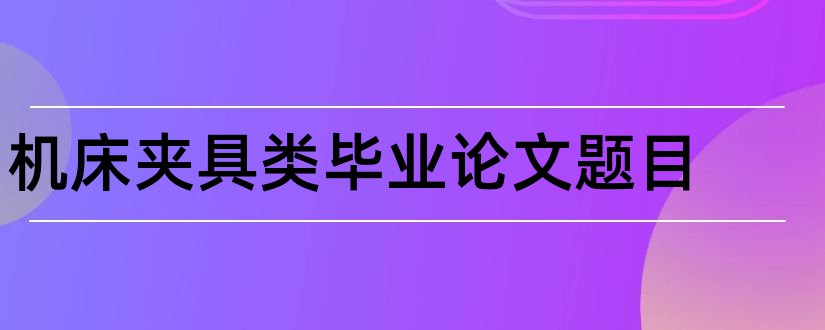 机床夹具类毕业论文题目和机床夹具论文