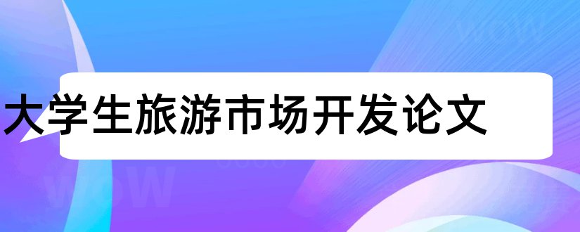 大学生旅游市场开发论文和论文范文论文