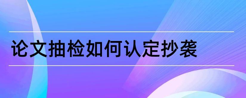 论文抽检如何认定抄袭和论文抽检