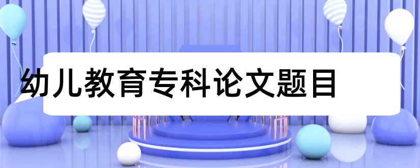 幼儿教育专科论文题目和查论文