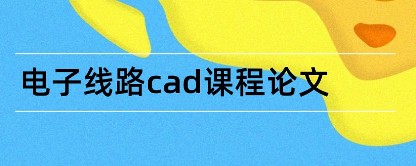 电子线路cad课程论文和电子线路cad课程设计