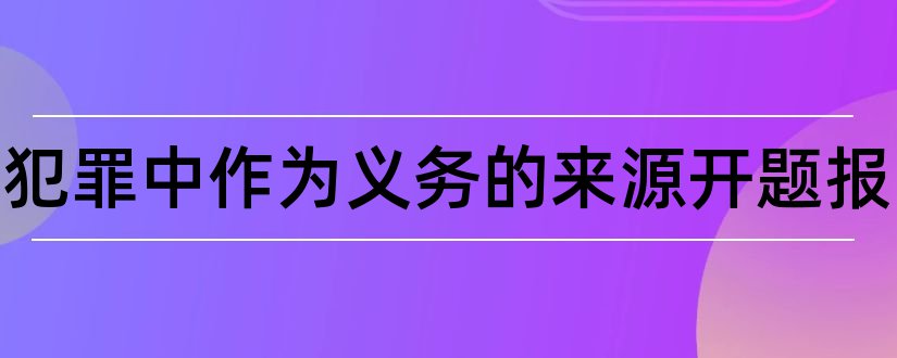 不作为犯罪中作为义务的来源开题报告和开题报告模板