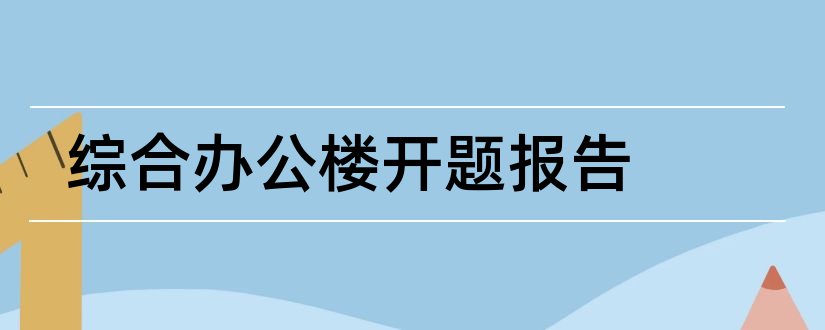 综合办公楼开题报告和办公楼设计开题报告