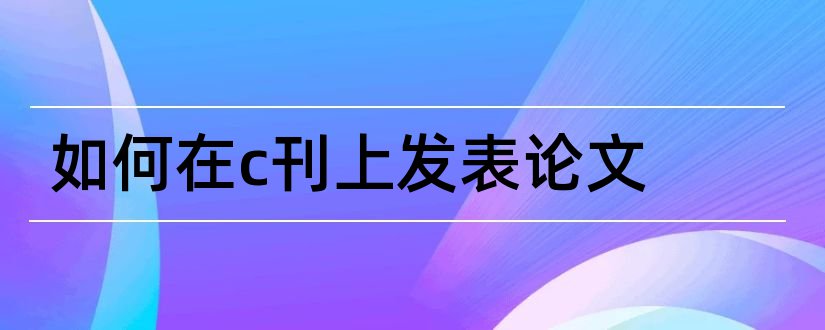 如何在c刊上发表论文和c刊论文发表