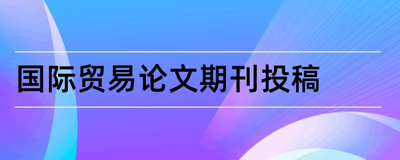 国际贸易论文期刊投稿和国际贸易期刊