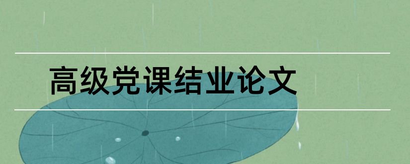 高级党课结业论文和党课结业论文