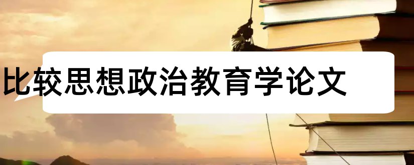 比较思想政治教育学论文和思想政治教育论文