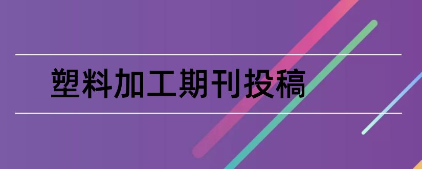 塑料加工期刊投稿和现代塑料加工应用期刊