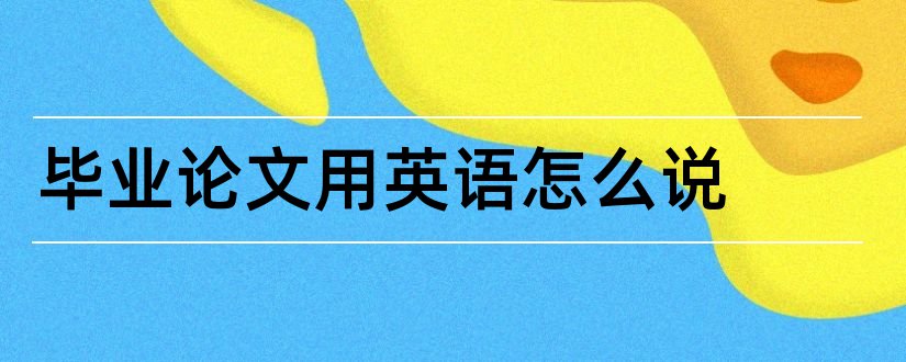 毕业论文用英语怎么说和毕业论文英语怎么说