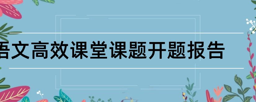 语文高效课堂课题开题报告和小学语文课题开题报告