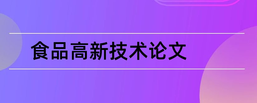 食品高新技术论文和食品工程高新技术论文