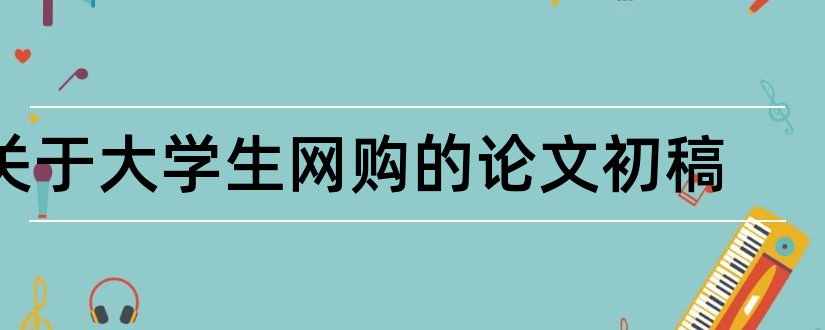 关于大学生网购的论文初稿和关于大学生恋爱的论文