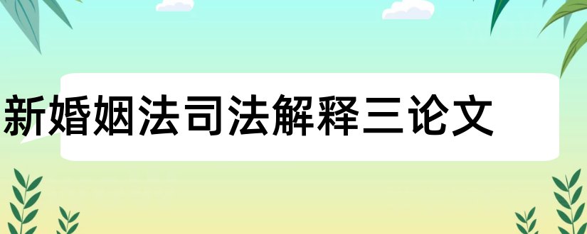 新婚姻法司法解释三论文和新婚姻法论文