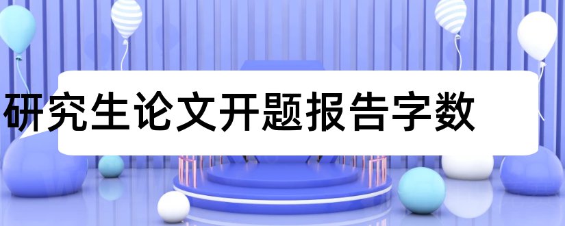 研究生论文开题报告字数和研究生开题报告字数