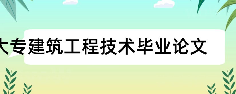 大专建筑工程技术毕业论文和建筑工程技术大专论文