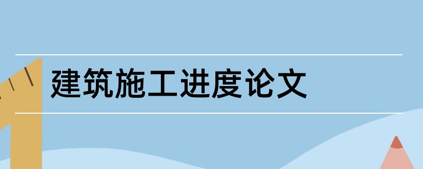 建筑施工进度论文和建筑施工进度管理论文