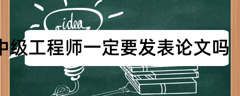 评中级工程师一定要发表论文吗和评工程师需要几篇论文