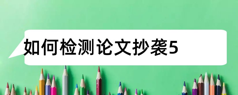 如何检测论文抄袭5和如何检测论文是否抄袭